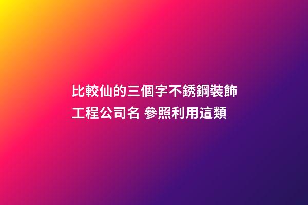 比較仙的三個字不銹鋼裝飾工程公司名 參照利用這類-第1張-公司起名-玄機派